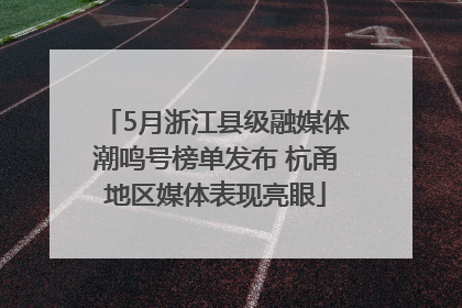 5月浙江县级融媒体潮鸣号榜单发布 杭甬地区媒体表现亮眼