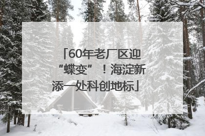 60年老厂区迎“蝶变”！海淀新添一处科创地标