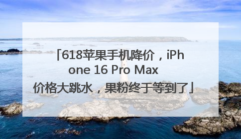 618苹果手机降价，iPhone 16 Pro Max价格大跳水，果粉终于等到了
