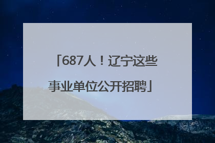 687人！辽宁这些事业单位公开招聘