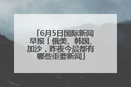 6月5日国际新闻早报丨俄美、韩国、加沙，昨夜今晨都有哪些重要新闻