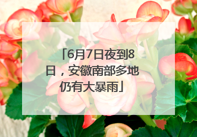 6月7日夜到8日，安徽南部多地仍有大暴雨
