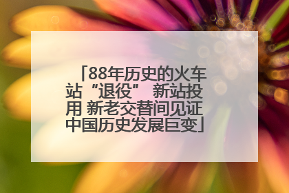 88年历史的火车站“退役” 新站投用 新老交替间见证中国历史发展巨变