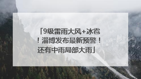 9级雷雨大风+冰雹！淄博发布最新预警！还有中雨局部大雨