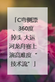 C弯侧漂、360度掉头 大运河龙舟赛上演高难度“技术流”