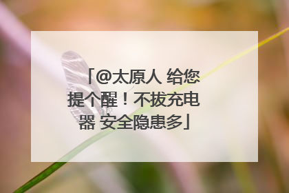 @太原人 给您提个醒！不拔充电器 安全隐患多