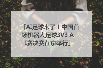 AI足球来了！中国首场机器人足球3V3 AI赛决赛在京举行