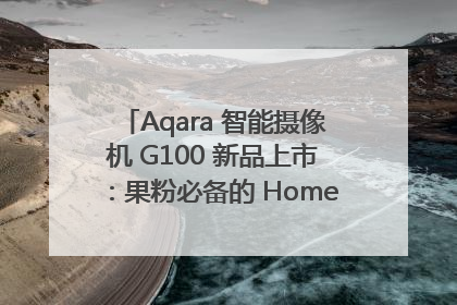 Aqara 智能摄像机 G100 新品上市：果粉必备的 HomeKit 看家拍档