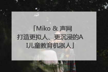 Miko & 声网 打造更拟人、更沉浸的AI儿童教育机器人